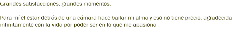 Grandes satisfacciones, grandes momentos. Para mí el estar detrás de una cámara hace bailar mi alma y eso no tiene precio, agradecida infinitamente con la vida por poder ser en lo que me apasiona 